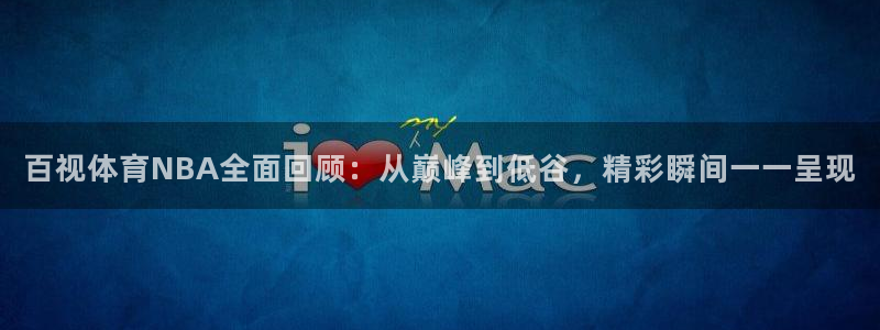 so米体育直播nba赛事：百视体育NBA全面回顾：从巅峰到低谷，精彩瞬间一一呈现