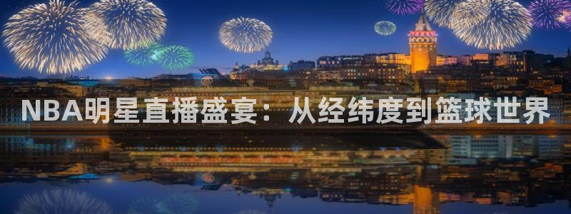 so米体育直播免费：NBA明星直播盛宴：从经纬度到篮球世界